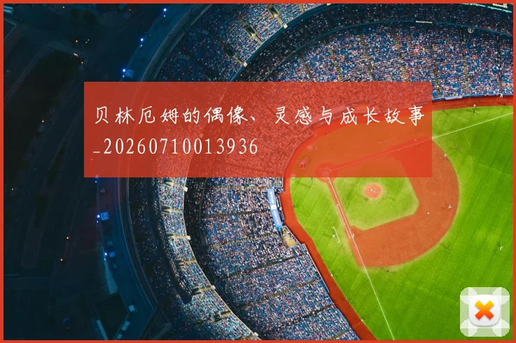 贝林厄姆的偶像、灵感与成长故事_20260710013936