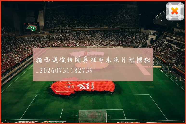 梅西退役传闻真相与未来计划揭秘_20260731182739