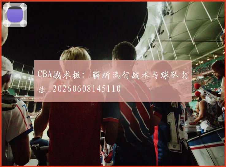 CBA战术板：解析流行战术与球队打法_20260608145110