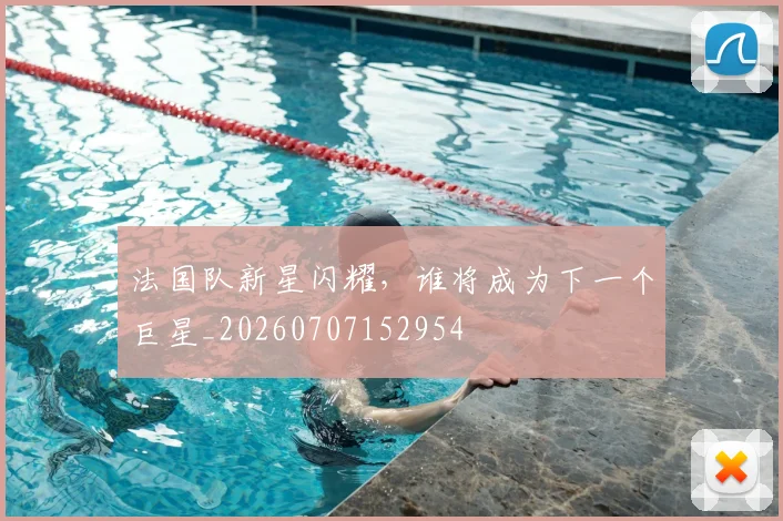 法国队新星闪耀，谁将成为下一个巨星_20260707152954