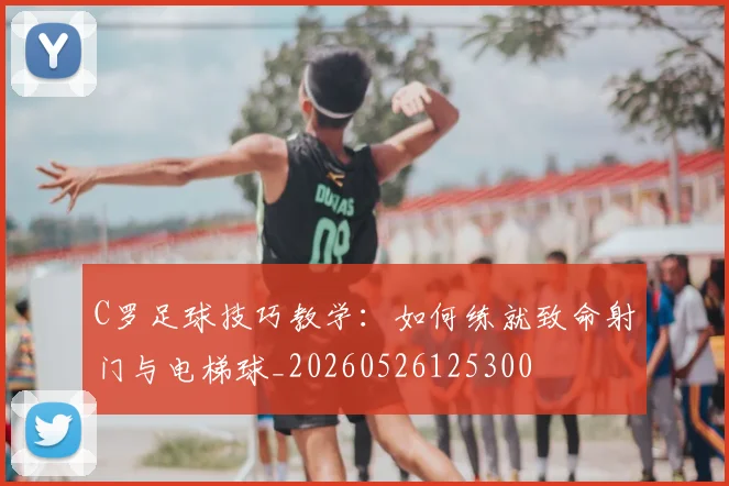 C罗足球技巧教学：如何练就致命射门与电梯球_20260526125300
