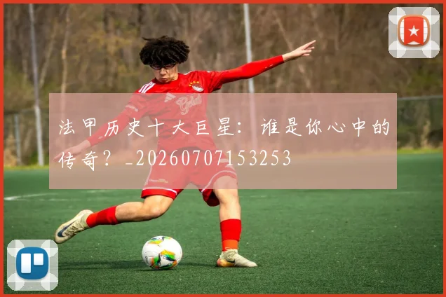 法甲历史十大巨星:谁是你心中的传奇?_20260707153253