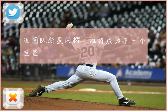 法国队新星闪耀，谁将成为下一个巨星