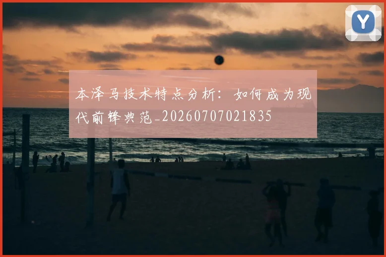 本泽马技术特点分析:如何成为现代前锋典范_20260707021835