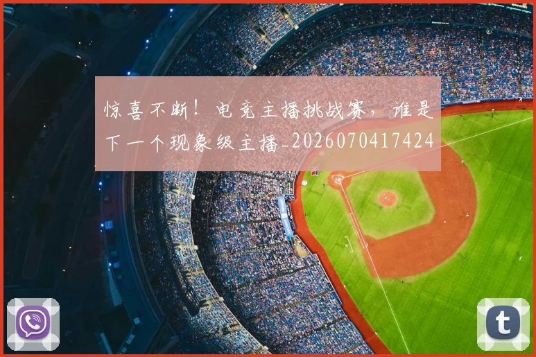 惊喜不断！电竞主播挑战赛，谁是下一个现象级主播_20260704174248_20260723172653