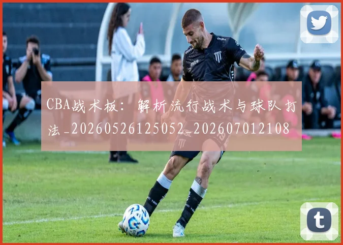 CBA战术板：解析流行战术与球队打法_20260526125052_20260701210848_20260712045059