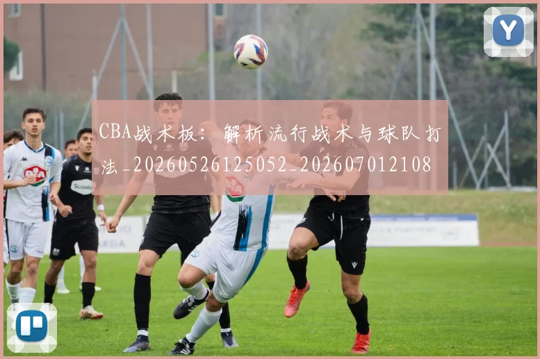 CBA战术板：解析流行战术与球队打法_20260526125052_20260701210848_20260712045059