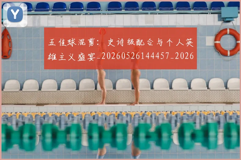 五佳球混剪：史诗级配合与个人英雄主义盛宴_20260526144457_20260703210844