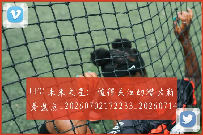 UFC 未来之星：值得关注的潜力新秀盘点_20260702172233_20260714215654