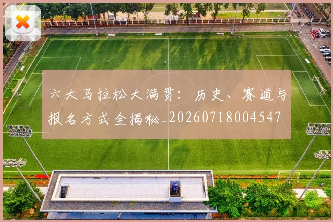 六大马拉松大满贯：历史、赛道与报名方式全揭秘_20260718004547