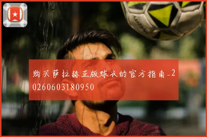 购买萨拉赫正版球衣的官方指南_20260603180950