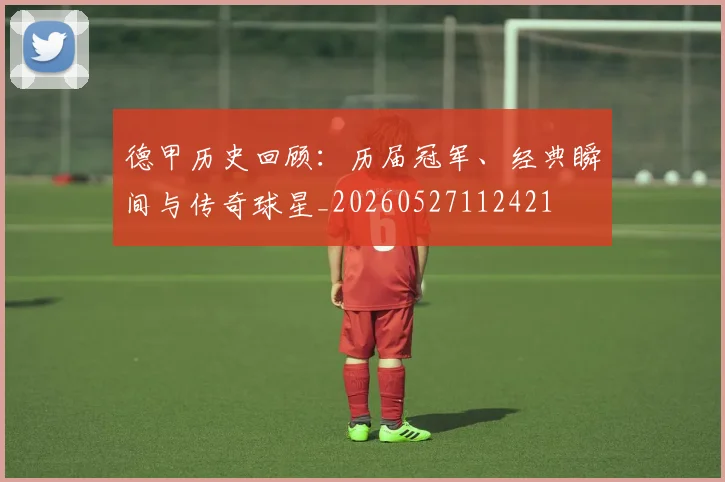 德甲历史回顾:历届冠军、经典瞬间与传奇球星_20260527112421