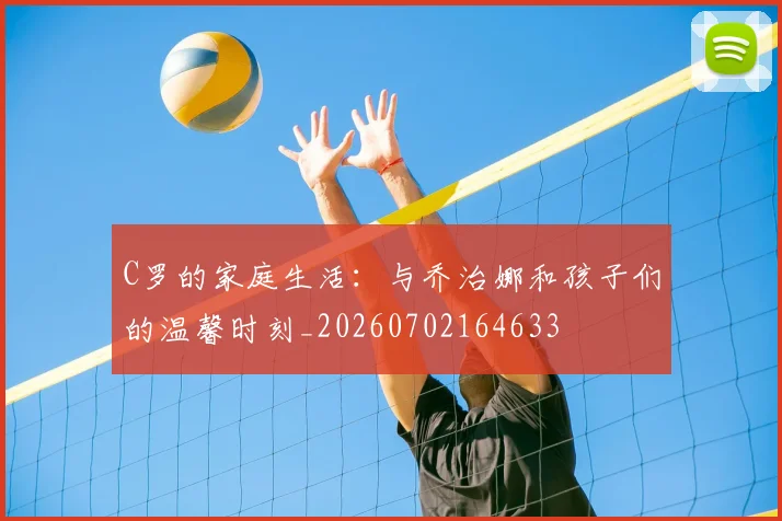 C罗的家庭生活:与乔治娜和孩子们的温馨时刻_20260702164633