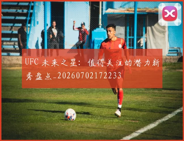 UFC 未来之星：值得关注的潜力新秀盘点_20260702172233