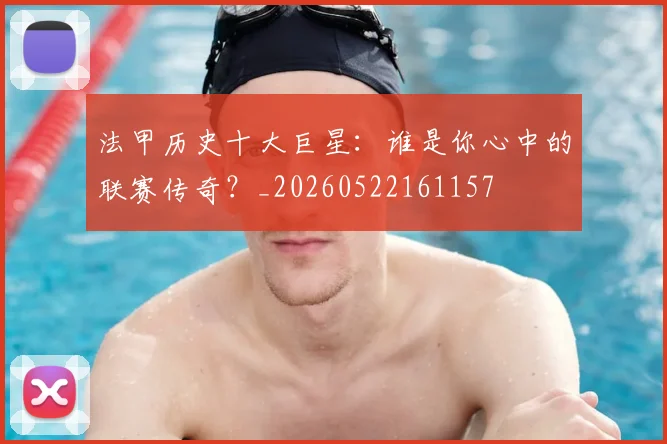 法甲历史十大巨星:谁是你心中的联赛传奇?_20260522161157