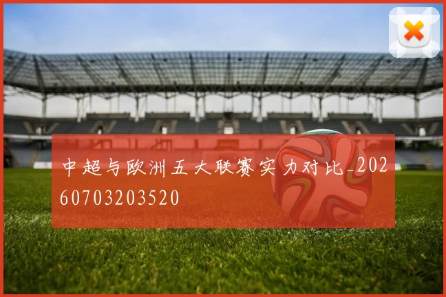 中超与欧洲五大联赛实力对比_20260703203520