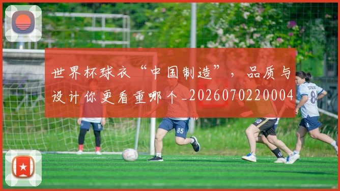 世界杯球衣“中国制造”，品质与设计你更看重哪个_20260702200041