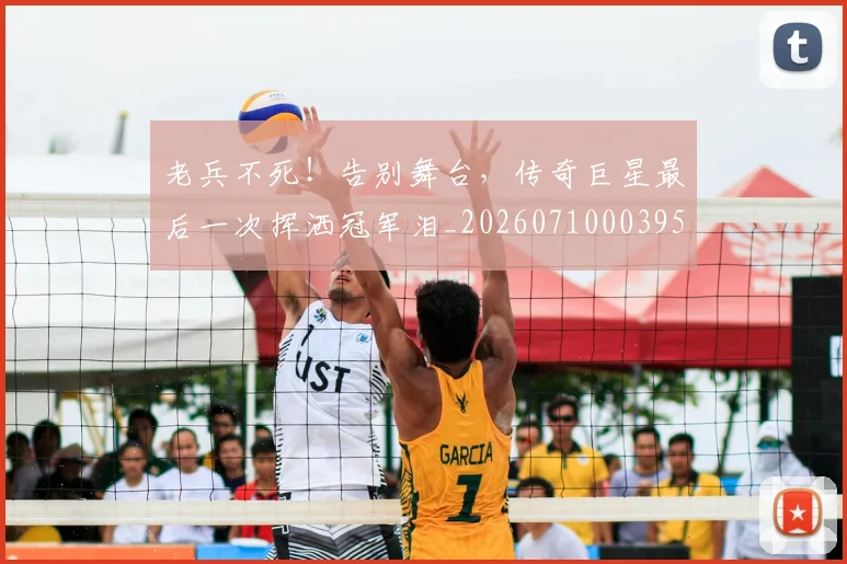 老兵不死!告别舞台,传奇巨星最后一次挥洒冠军泪_20260710003955_20260803143705