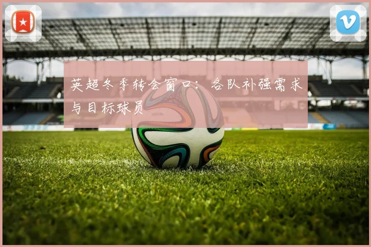 英超冬季转会窗口：各队补强需求与目标球员