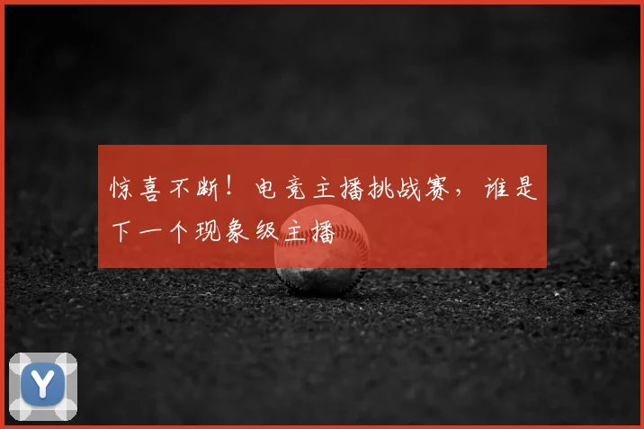 惊喜不断!电竞主播挑战赛,谁是下一个现象级主播