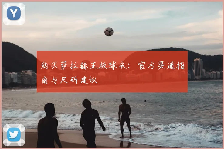 购买萨拉赫正版球衣：官方渠道指南与尺码建议