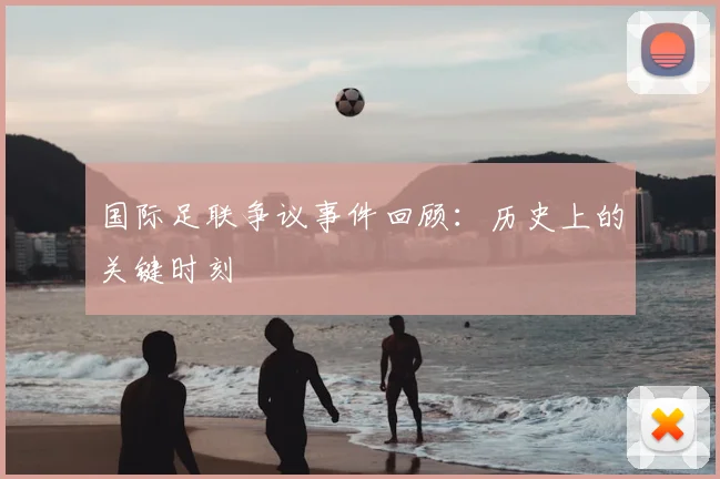 国际足联争议事件回顾：历史上的关键时刻