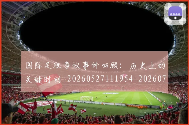 国际足联争议事件回顾：历史上的关键时刻_20260527111954_20260703224809
