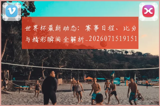 世界杯最新动态：赛事日程、比分与精彩瞬间全解析_20260715191518