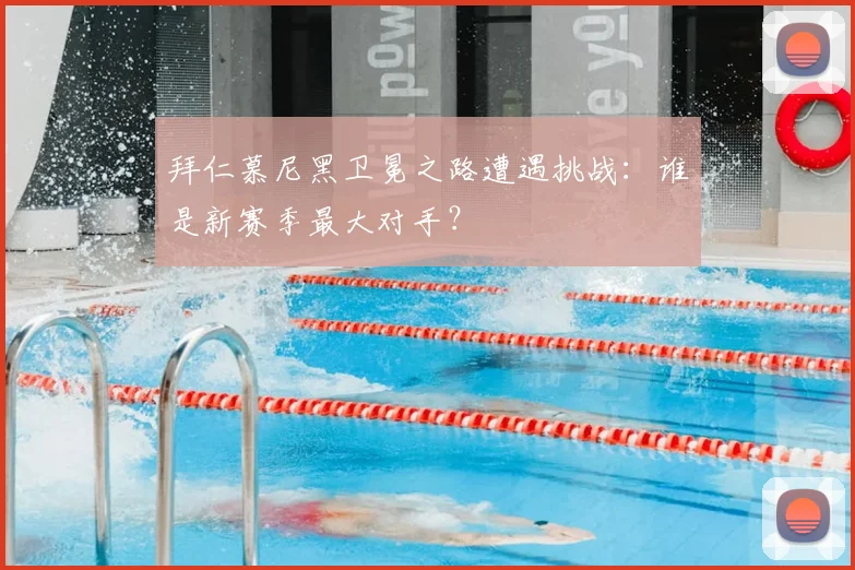 拜仁慕尼黑卫冕之路遭遇挑战：谁是新赛季最大对手？