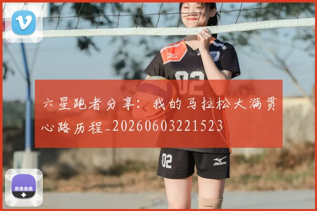六星跑者分享：我的马拉松大满贯心路历程_20260603221523