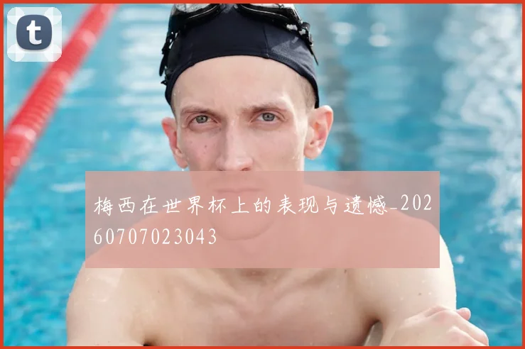 梅西在世界杯上的表现与遗憾_20260707023043