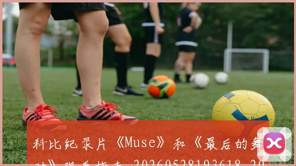科比纪录片《Muse》和《最后的舞动》观看指南_20260528193618_20260708195408_20260802165621