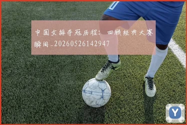 中国女排夺冠历程:回顾经典大赛瞬间_20260526142947
