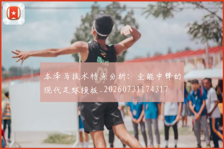 本泽马技术特点分析：全能中锋的现代足球模板_20260731174317