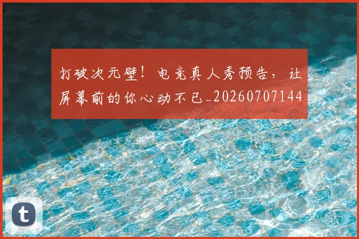打破次元壁!电竞真人秀预告,让屏幕前的你心动不已_20260707144012_20260723182225