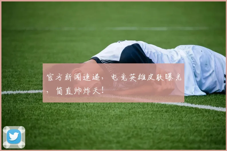 官方新闻速递，电竞英雄皮肤曝光，简直帅炸天！