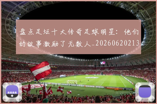 盘点足坛十大传奇足球明星：他们的故事激励了无数人_20260620213535