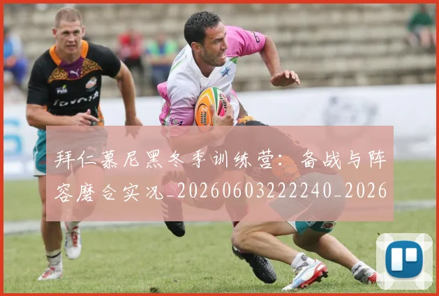 拜仁慕尼黑冬季训练营：备战与阵容磨合实况_20260603222240_20260707144055