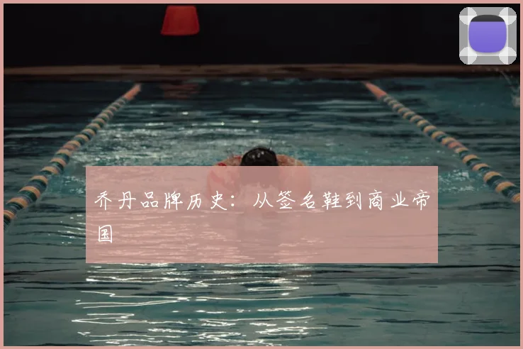 乔丹品牌历史：从签名鞋到商业帝国
