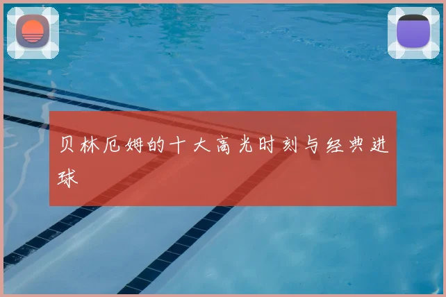 贝林厄姆的十大高光时刻与经典进球