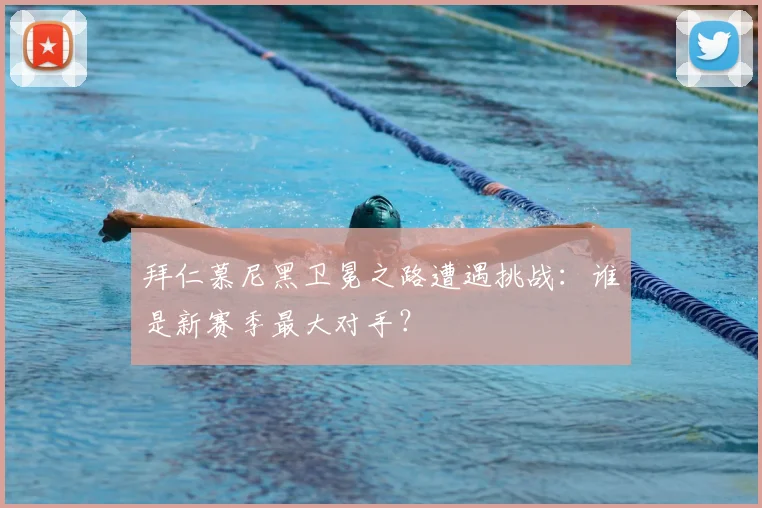 拜仁慕尼黑卫冕之路遭遇挑战:谁是新赛季最大对手?