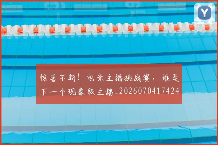惊喜不断！电竞主播挑战赛，谁是下一个现象级主播_20260704174248_20260723172653