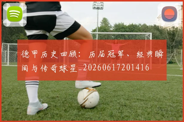 德甲历史回顾：历届冠军、经典瞬间与传奇球星_20260617201416
