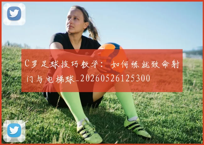 C罗足球技巧教学：如何练就致命射门与电梯球_20260526125300