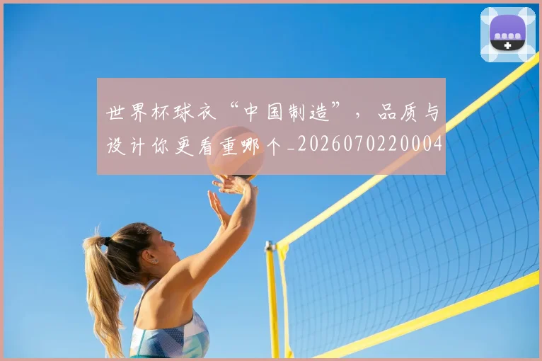 世界杯球衣“中国制造”，品质与设计你更看重哪个_20260702200041