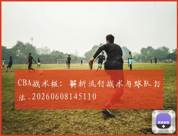 CBA战术板：解析流行战术与球队打法_20260608145110