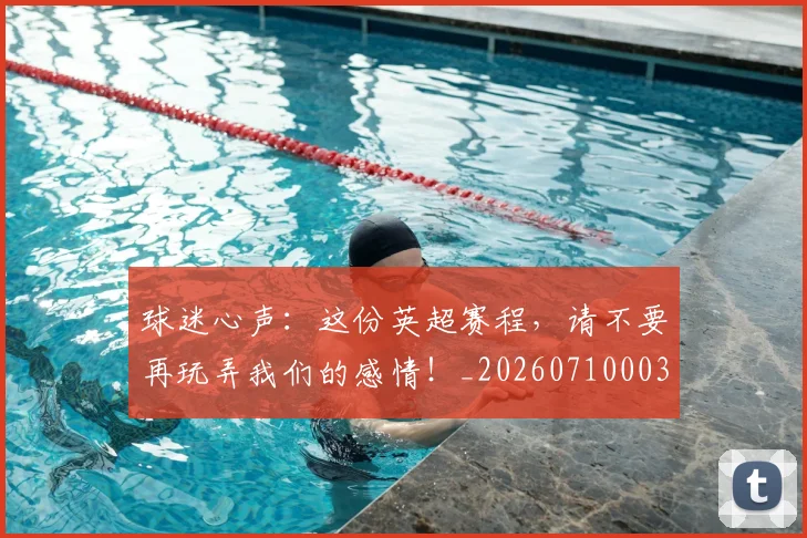 球迷心声：这份英超赛程，请不要再玩弄我们的感情！_20260710003032_20260802161004