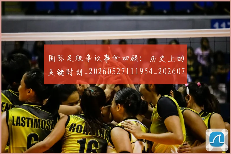 国际足联争议事件回顾：历史上的关键时刻_20260527111954_20260703224809