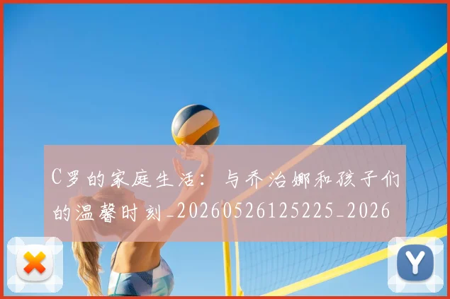 C罗的家庭生活：与乔治娜和孩子们的温馨时刻_20260526125225_20260701213357