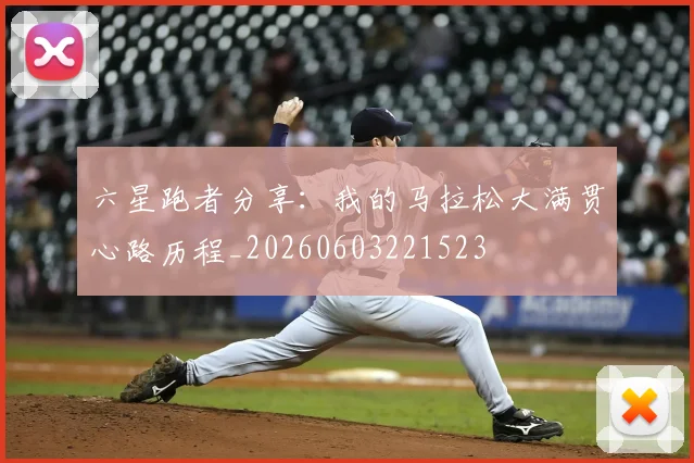 六星跑者分享：我的马拉松大满贯心路历程_20260603221523